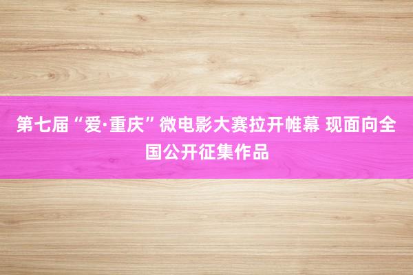 第七届“爱·重庆”微电影大赛拉开帷幕 现面向全国公开征集作品