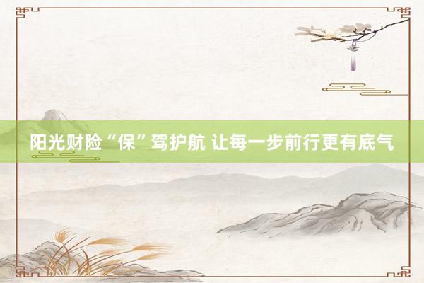 阳光财险“保”驾护航 让每一步前行更有底气