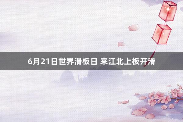 6月21日世界滑板日 来江北上板开滑