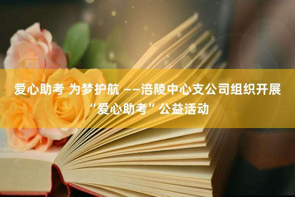 爱心助考 为梦护航 ——涪陵中心支公司组织开展“爱心助考”公益活动