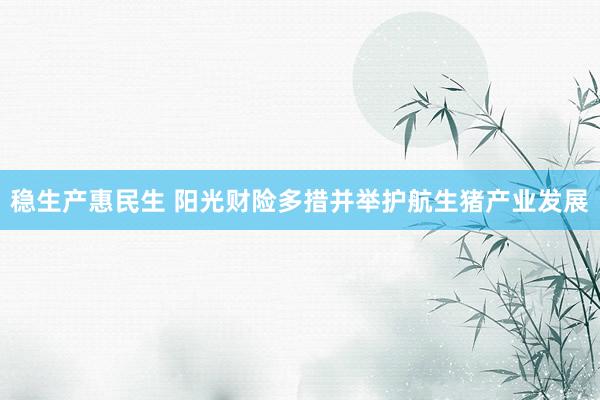 稳生产惠民生 阳光财险多措并举护航生猪产业发展