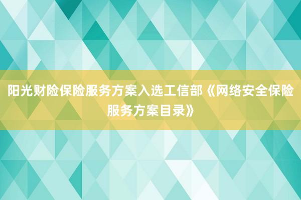 阳光财险保险服务方案入选工信部《网络安全保险服务方案目录》