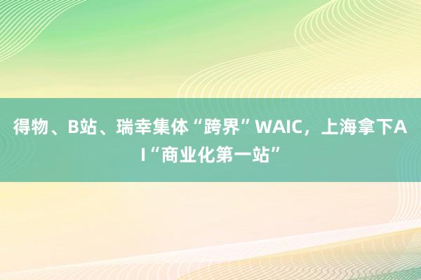 得物、B站、瑞幸集体“跨界”WAIC，上海拿下AI“商业化第一站”