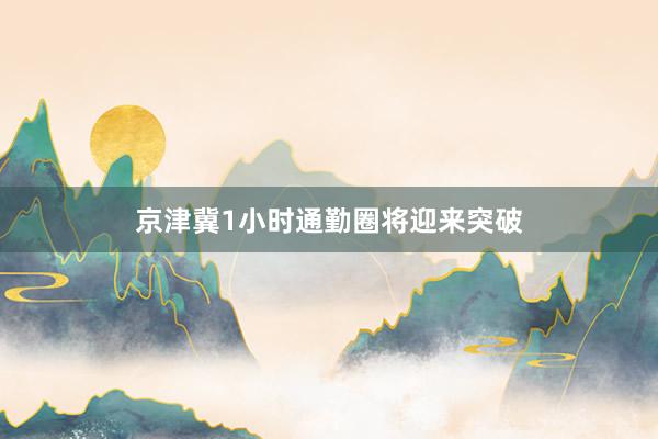 京津冀1小时通勤圈将迎来突破