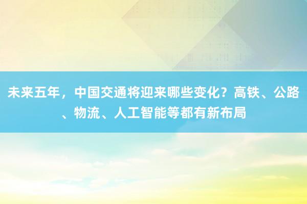 未来五年，中国交通将迎来哪些变化？高铁、公路、物流、人工智能等都有新布局