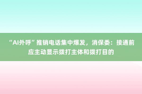 “AI外呼”推销电话集中爆发，消保委：接通前应主动显示拨打主体和拨打目的