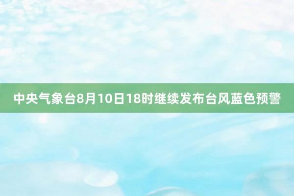 中央气象台8月10日18时继续发布台风蓝色预警