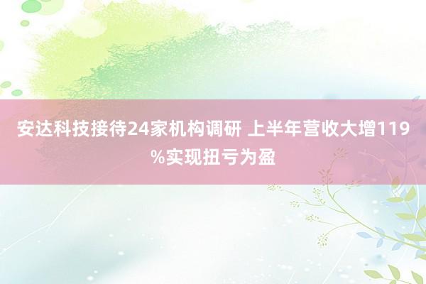 安达科技接待24家机构调研 上半年营收大增119%实现扭亏为盈