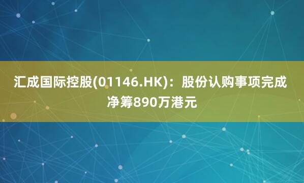 汇成国际控股(01146.HK)：股份认购事项完成 净筹890万港元