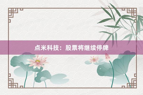点米科技：股票将继续停牌