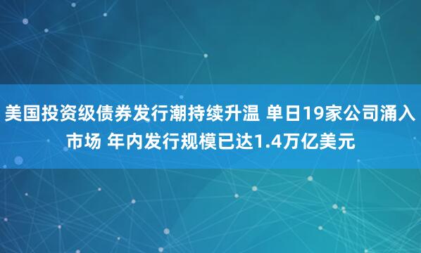美国投资级债券发行潮持续升温 单日19家公司涌入市场 年内发行规模已达1.4万亿美元