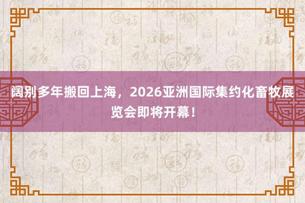 阔别多年搬回上海，2026亚洲国际集约化畜牧展览会即将开幕！