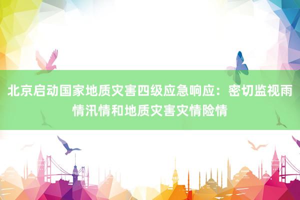 北京启动国家地质灾害四级应急响应：密切监视雨情汛情和地质灾害灾情险情