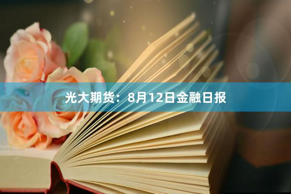 光大期货：8月12日金融日报