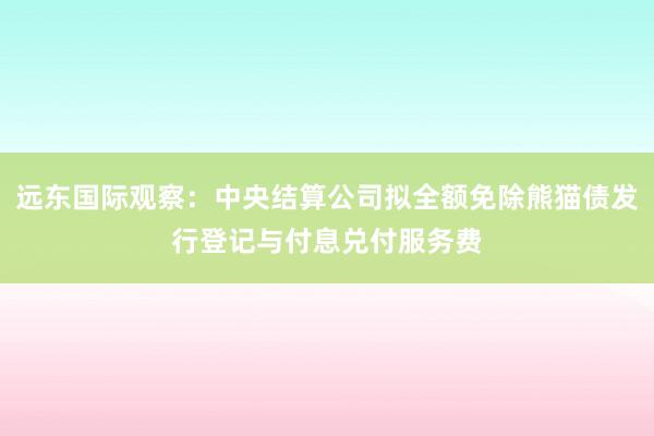 远东国际观察：中央结算公司拟全额免除熊猫债发行登记与付息兑付服务费