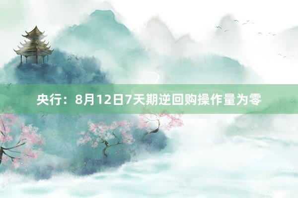 央行：8月12日7天期逆回购操作量为零