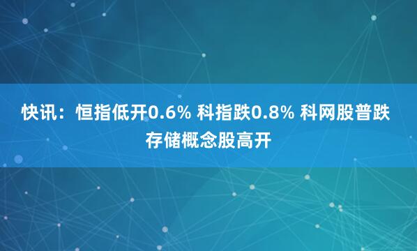 快讯：恒指低开0.6% 科指跌0.8% 科网股普跌 存储概念股高开