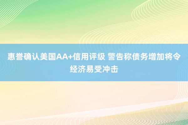 惠誉确认美国AA+信用评级 警告称债务增加将令经济易受冲击