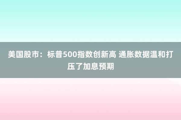 美国股市：标普500指数创新高 通胀数据温和打压了加息预期