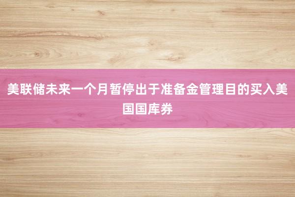 美联储未来一个月暂停出于准备金管理目的买入美国国库券