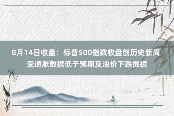 8月14日收盘：标普500指数收盘创历史新高 受通胀数据低于预期及油价下跌提振
