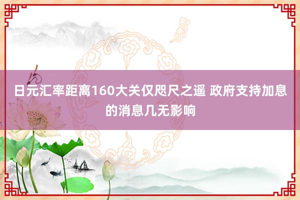 日元汇率距离160大关仅咫尺之遥 政府支持加息的消息几无影响