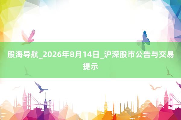 股海导航_2026年8月14日_沪深股市公告与交易提示