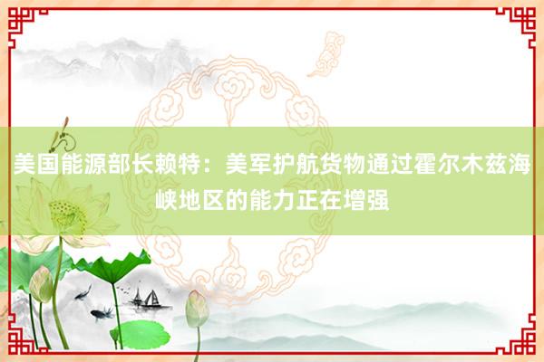美国能源部长赖特：美军护航货物通过霍尔木兹海峡地区的能力正在增强