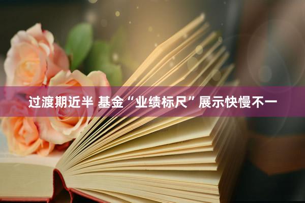过渡期近半 基金“业绩标尺”展示快慢不一