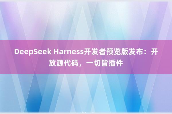 DeepSeek Harness开发者预览版发布：开放源代码，一切皆插件