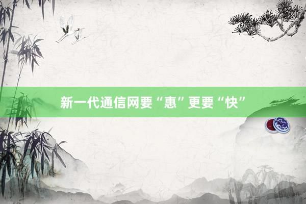 新一代通信网要“惠”更要“快”