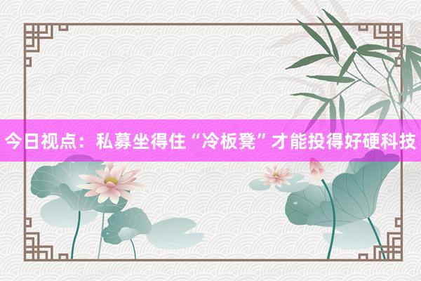 今日视点：私募坐得住“冷板凳”才能投得好硬科技
