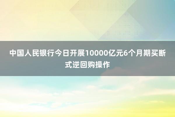 中国人民银行今日开展10000亿元6个月期买断式逆回购操作