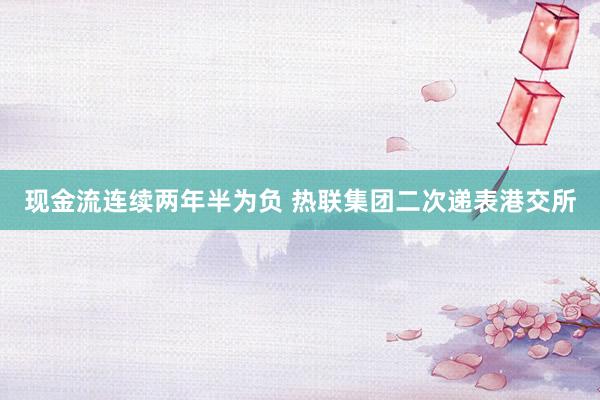 现金流连续两年半为负 热联集团二次递表港交所