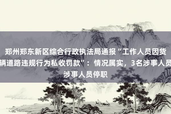 郑州郑东新区综合行政执法局通报“工作人员因货运车辆道路违规行为私收罚款”：情况属实，3名涉事人员停职