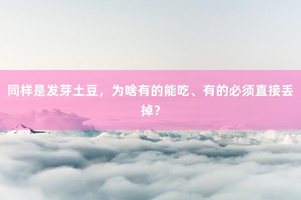 同样是发芽土豆，为啥有的能吃、有的必须直接丢掉？