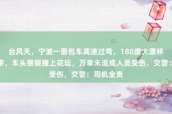 台风天，宁波一面包车高速过弯，180度大漂移直冲绿化带，车头狠狠撞上花坛，万幸未造成人员受伤，交警：司机全责