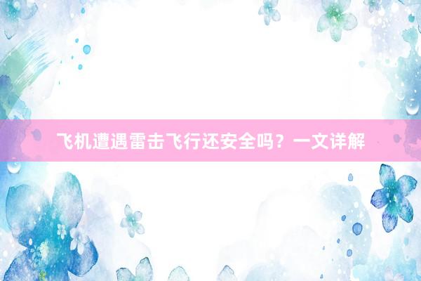 飞机遭遇雷击飞行还安全吗？一文详解