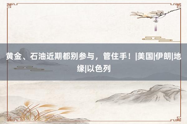 黄金、石油近期都别参与，管住手！|美国|伊朗|地缘|以色列