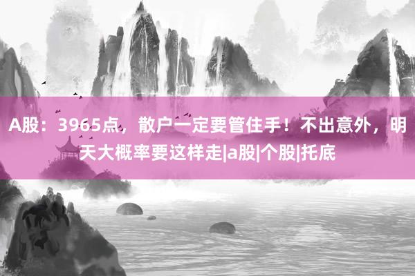 A股：3965点，散户一定要管住手！不出意外，明天大概率要这样走|a股|个股|托底