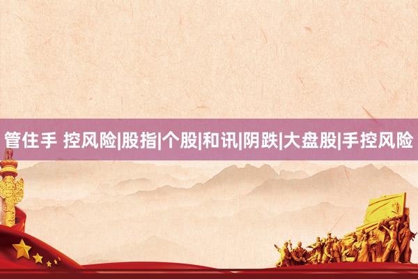 管住手 控风险|股指|个股|和讯|阴跌|大盘股|手控风险