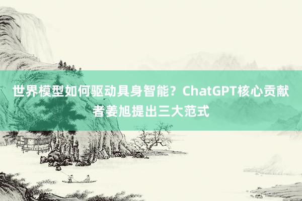 世界模型如何驱动具身智能？ChatGPT核心贡献者姜旭提出三大范式