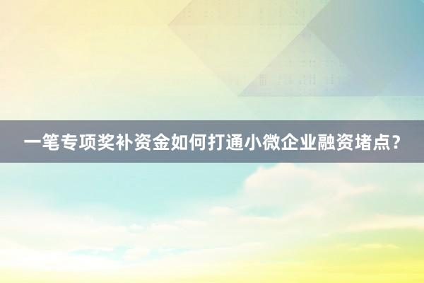 一笔专项奖补资金如何打通小微企业融资堵点？