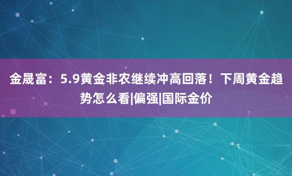 金晟富：5.9黄金非农继续冲高回落！下周黄金趋势怎么看|偏强|国际金价