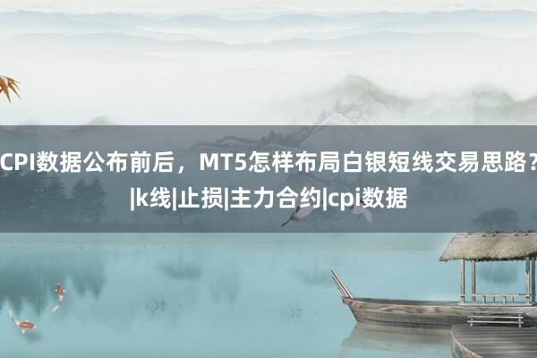 CPI数据公布前后，MT5怎样布局白银短线交易思路？|k线|止损|主力合约|cpi数据