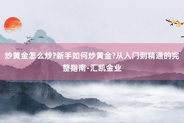 炒黄金怎么炒?新手如何炒黄金?从入门到精通的完整指南-汇凯金业