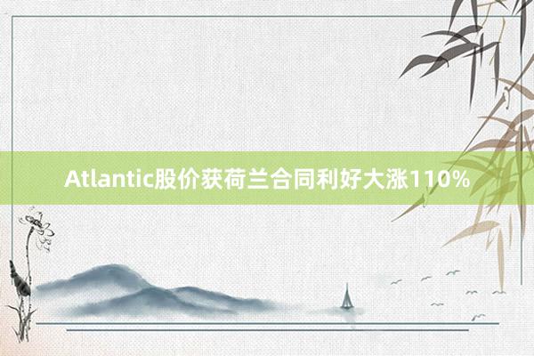 Atlantic股价获荷兰合同利好大涨110%