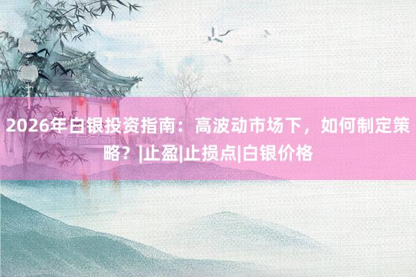 2026年白银投资指南：高波动市场下，如何制定策略？|止盈|止损点|白银价格