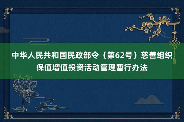 中华人民共和国民政部令（第62号）　　慈善组织保值增值投资活动管理暂行办法