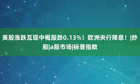 美股涨跌互现中概股跌0.13%！欧洲央行降息！|炒股|a股市场|标普指数